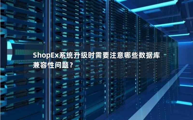 ShopEx系统升级时需要注意哪些数据库兼容性问题?