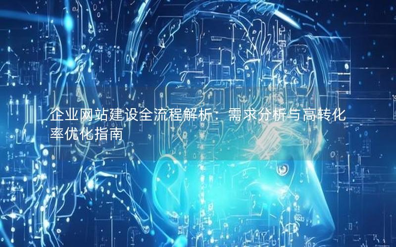 企业网站建设全流程解析：需求分析与高转化率优化指南