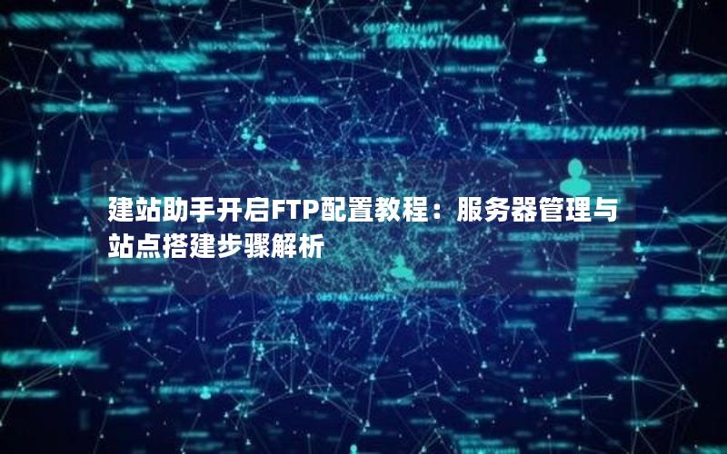 建站助手开启FTP配置教程：服务器管理与站点搭建步骤解析