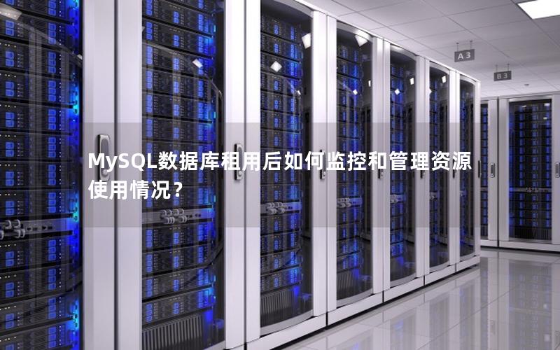 MySQL数据库租用后如何监控和管理资源使用情况?