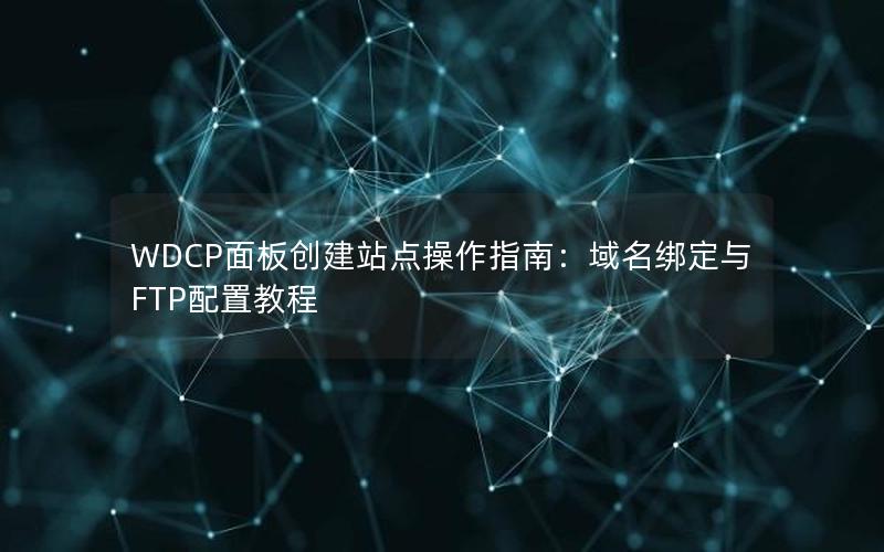 WDCP面板创建站点操作指南：域名绑定与FTP配置教程