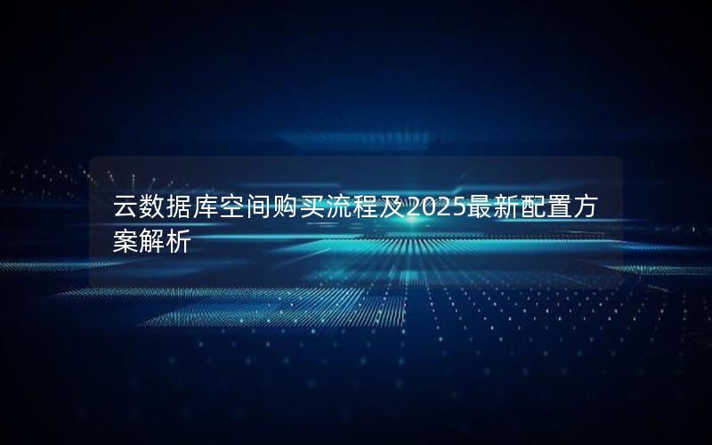 云数据库空间购买流程及2025最新配置方案解析