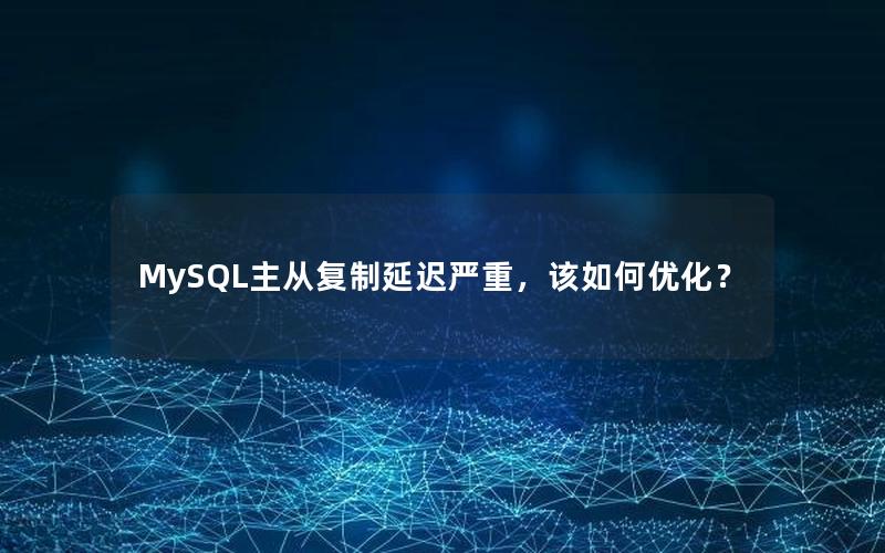 MySQL主从复制延迟严重，该如何优化？