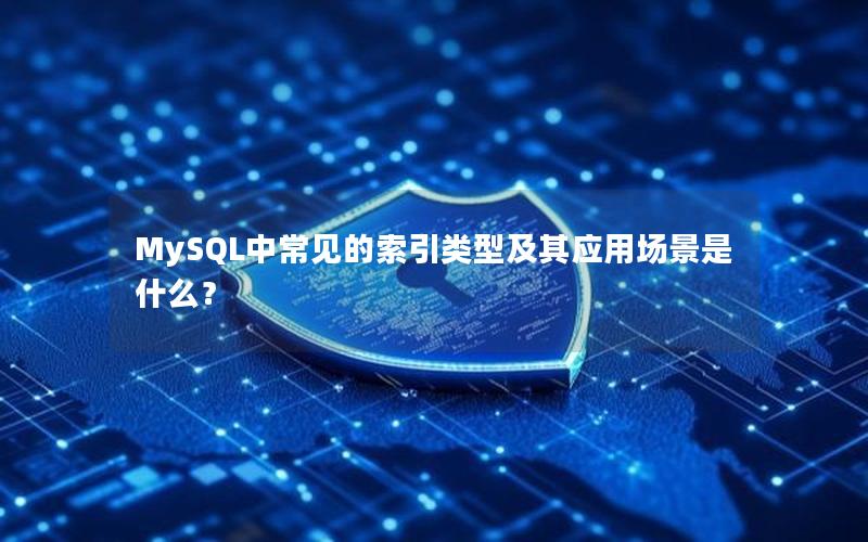 MySQL中常见的索引类型及其应用场景是什么？