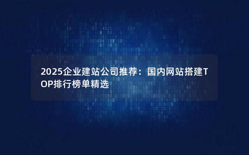 2025企业建站公司推荐：国内网站搭建TOP排行榜单精选