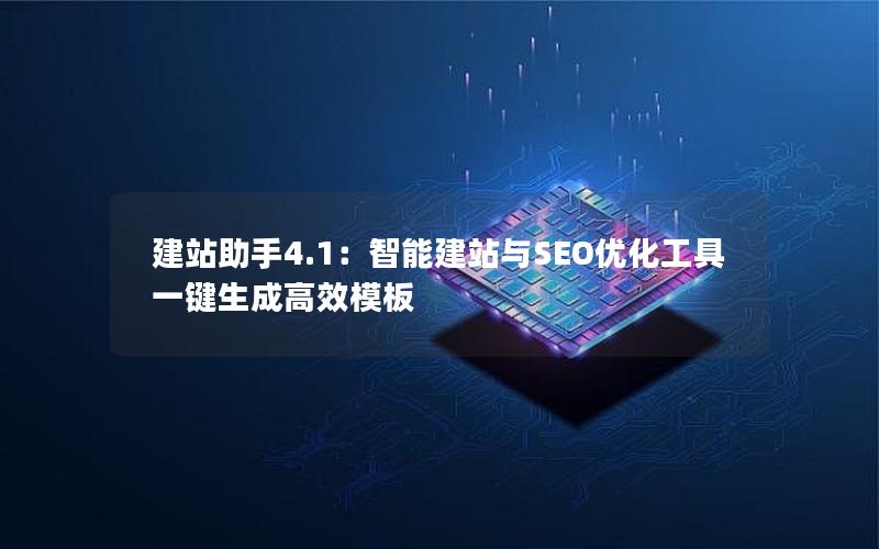 建站助手4.1：智能建站与SEO优化工具一键生成高效模板