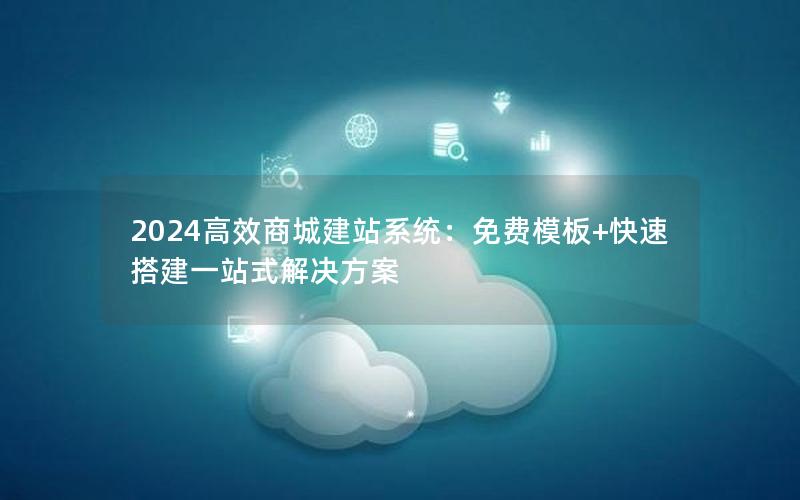 2024高效商城建站系统：免费模板+快速搭建一站式解决方案