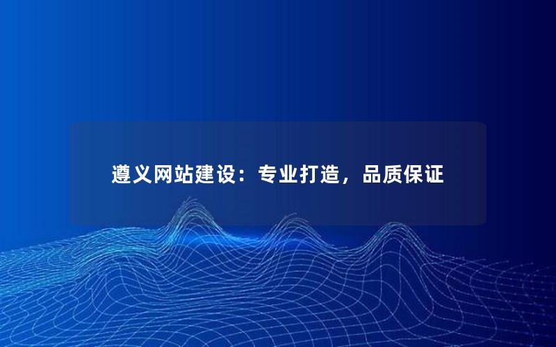 遵义网站建设:专业打造,品质保证