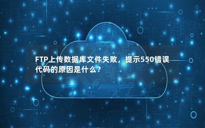 FTP上传数据库文件失败，提示550错误代码的原因是什么？
