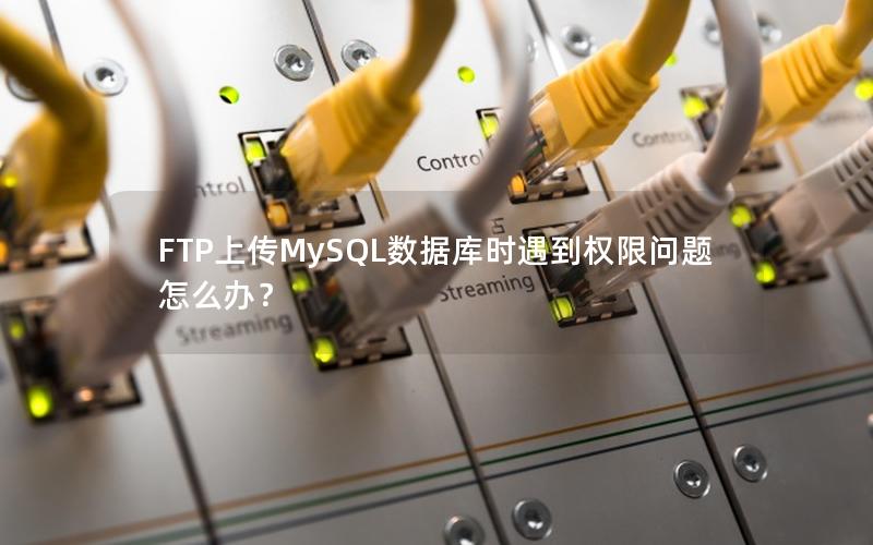 FTP上传MySQL数据库时遇到权限问题怎么办？