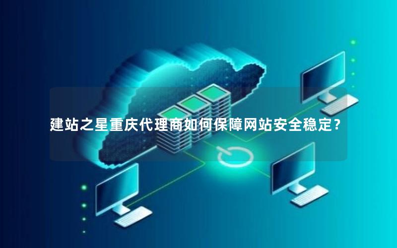 建站之星重庆代理商如何保障网站安全稳定？
