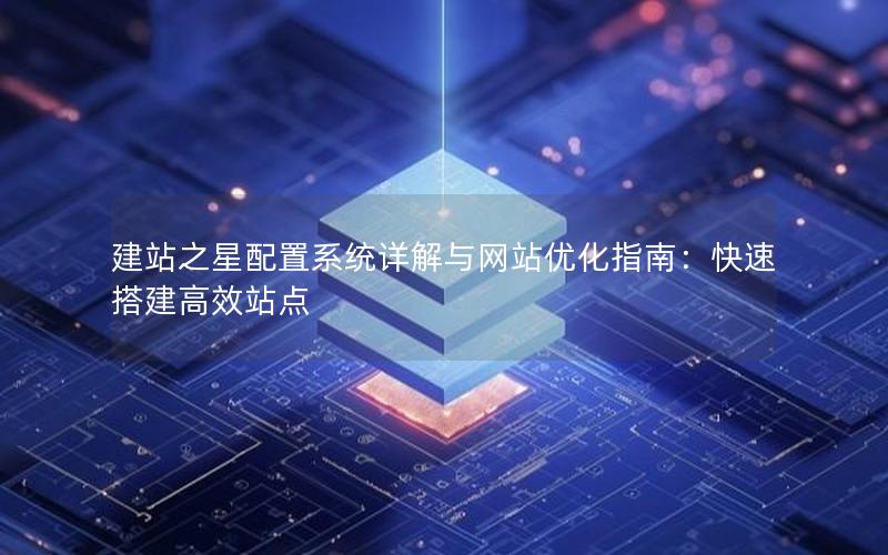 建站之星配置系统详解与网站优化指南：快速搭建高效站点