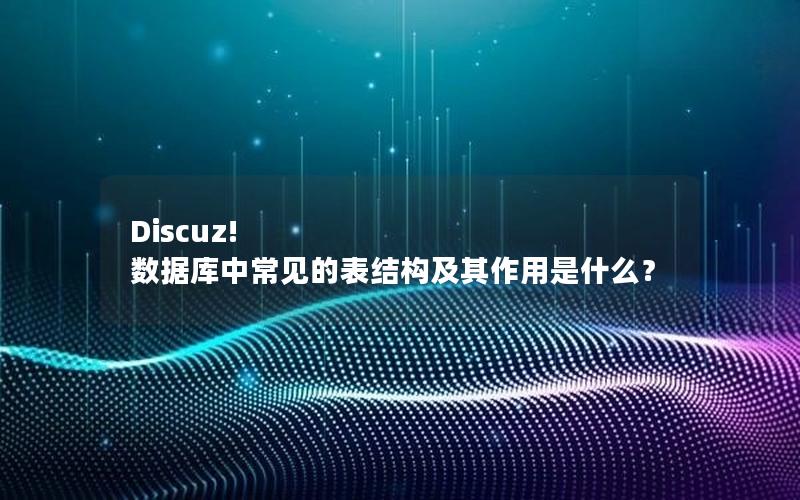 Discuz! 数据库中常见的表结构及其作用是什么？