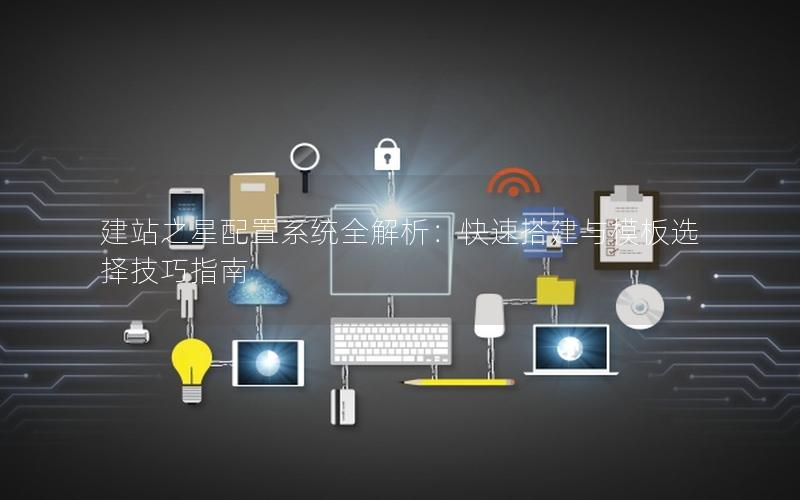 建站之星配置系统全解析：快速搭建与模板选择技巧指南