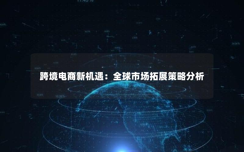 跨境电商新机遇：全球市场拓展策略分析