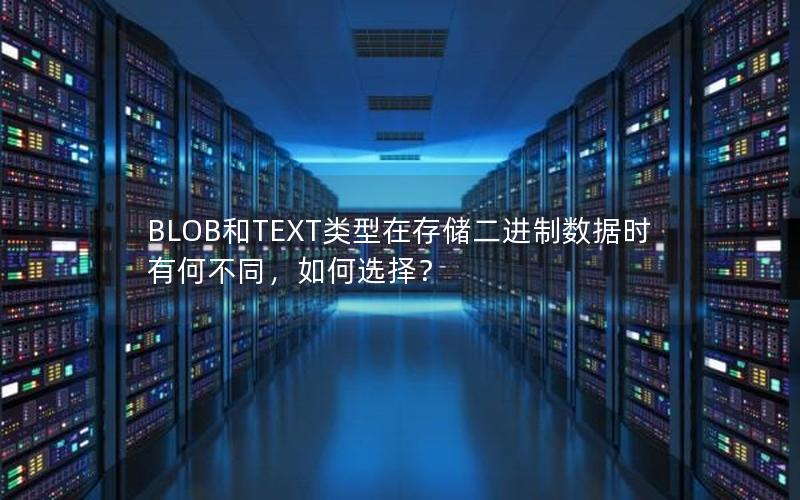 BLOB和TEXT类型在存储二进制数据时有何不同，如何选择？