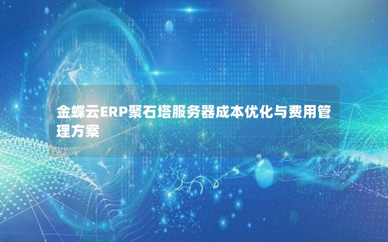 金蝶云ERP聚石塔服务器成本优化与费用管理方案