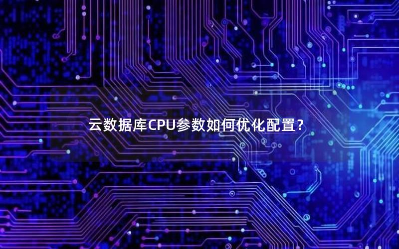 云数据库CPU参数如何优化配置？