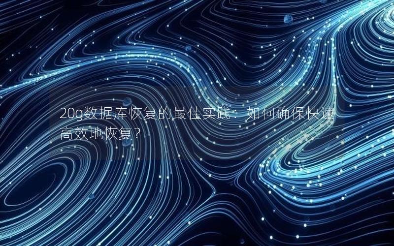 20g数据库恢复的最佳实践:如何确保快速高效地恢复?