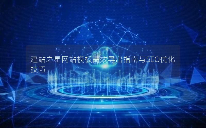 建站之星网站模板高效导出指南与SEO优化技巧