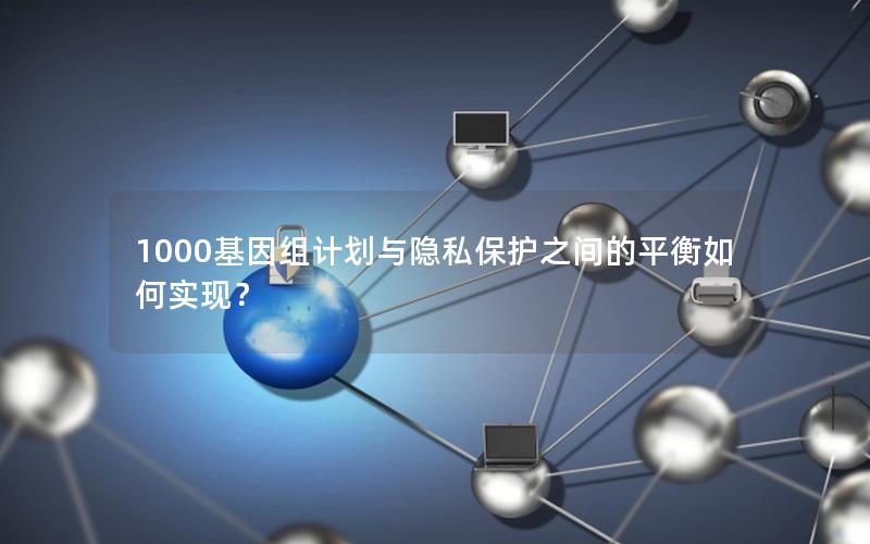 1000基因组计划与隐私保护之间的平衡如何实现?