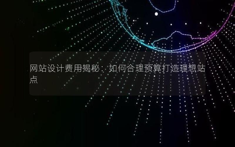 网站设计费用揭秘：如何合理预算打造理想站点