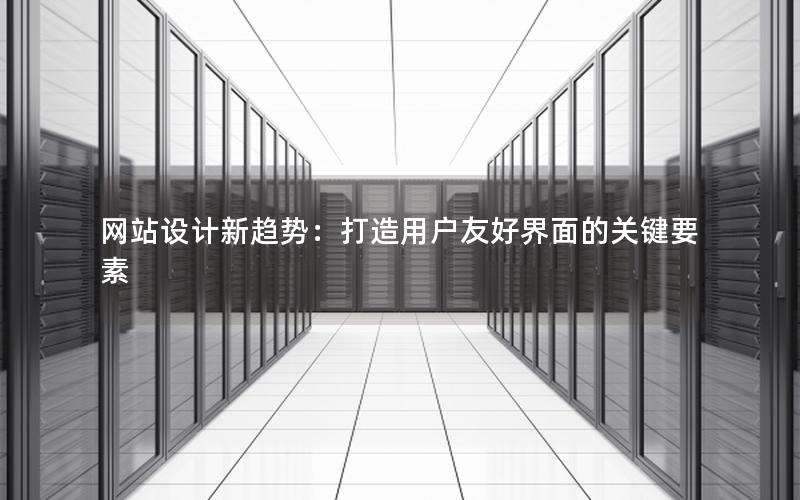 网站设计新趋势：打造用户友好界面的关键要素