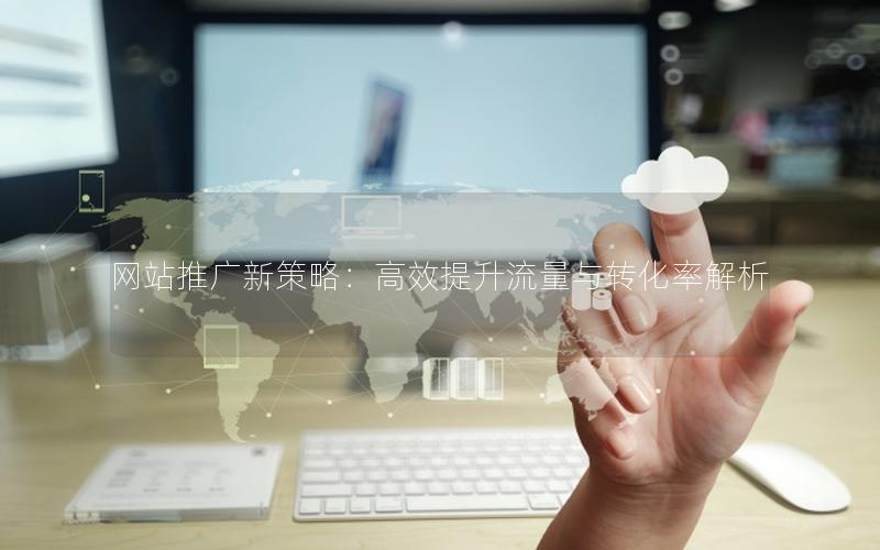 网站推广新策略：高效提升流量与转化率解析