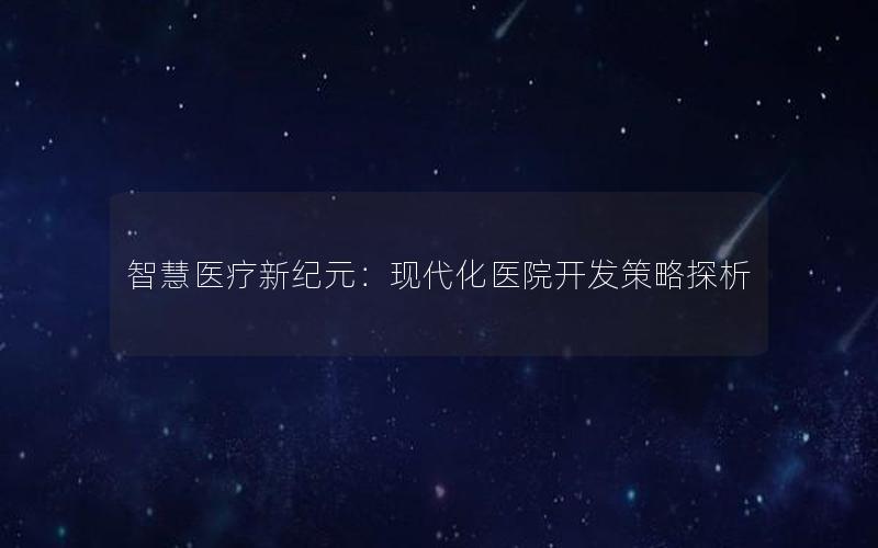 智慧医疗新纪元：现代化医院开发策略探析