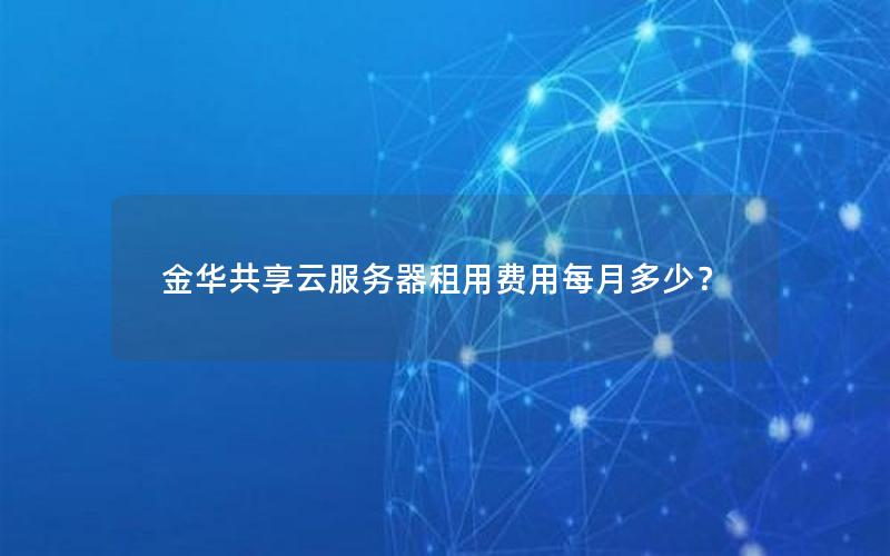 金华共享云服务器租用费用每月多少？