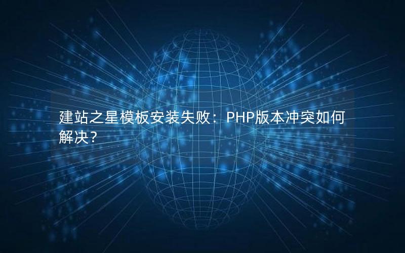 建站之星模板安装失败:PHP版本冲突如何解决?