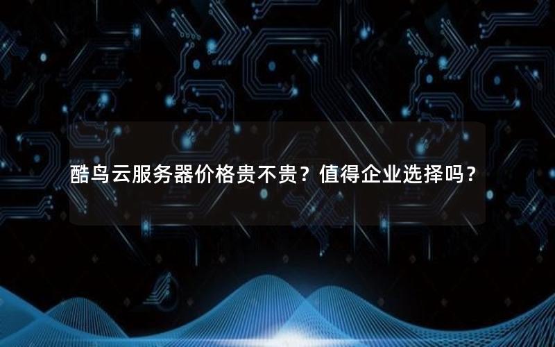 酷鸟云服务器价格贵不贵？值得企业选择吗？