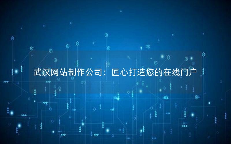 武汉网站制作公司：匠心打造您的在线门户
