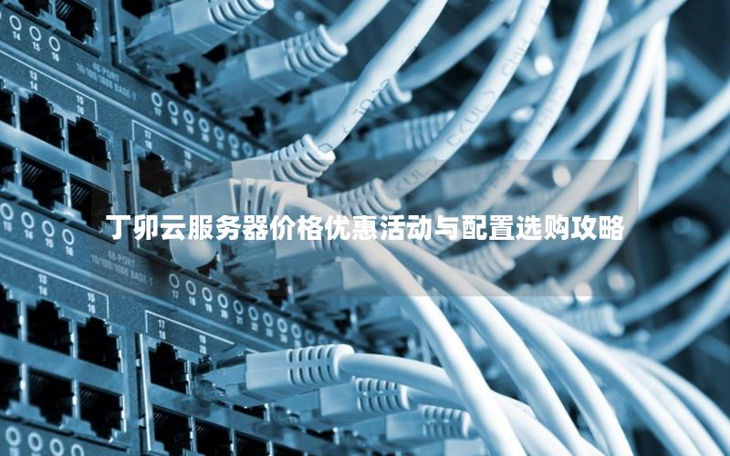 丁卯云服务器价格优惠活动与配置选购攻略