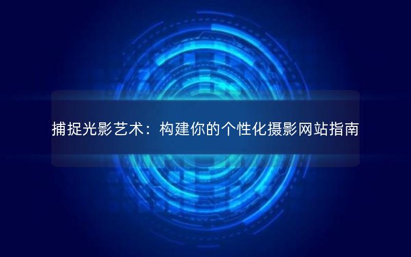 捕捉光影艺术：构建你的个性化摄影网站指南