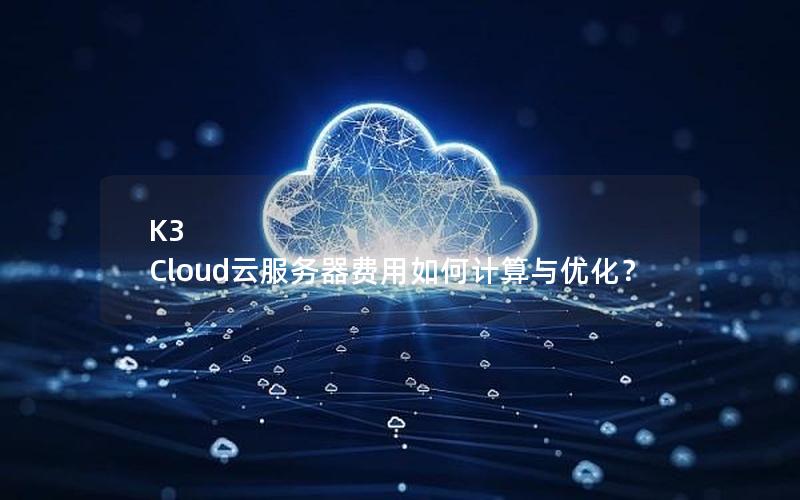 K3 Cloud云服务器费用如何计算与优化？