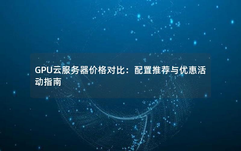 GPU云服务器价格对比：配置推荐与优惠活动指南
