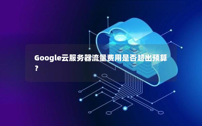 Google云服务器流量费用是否超出预算？