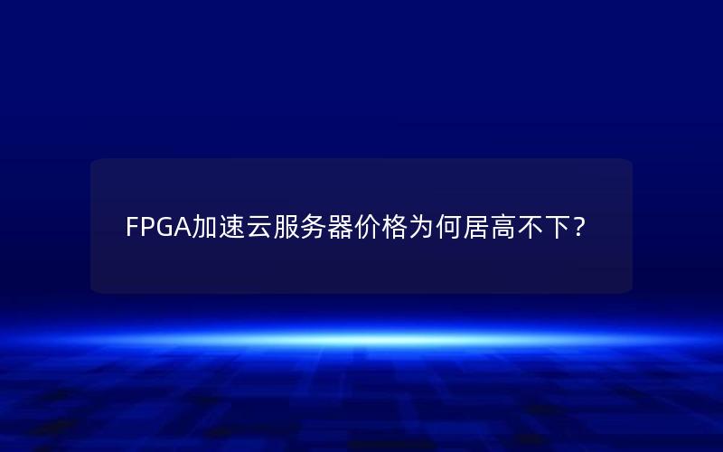 FPGA加速云服务器价格为何居高不下？