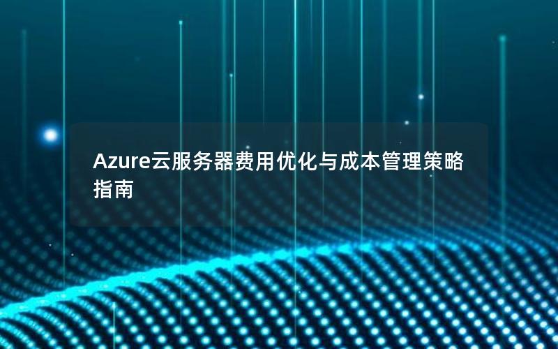 Azure云服务器费用优化与成本管理策略指南