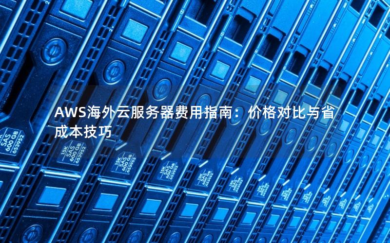 AWS海外云服务器费用指南：价格对比与省成本技巧