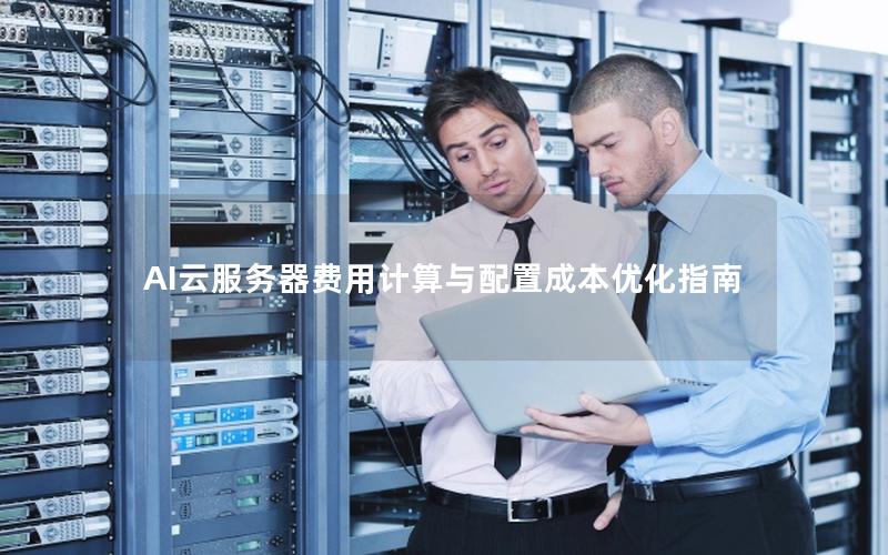 AI云服务器费用计算与配置成本优化指南