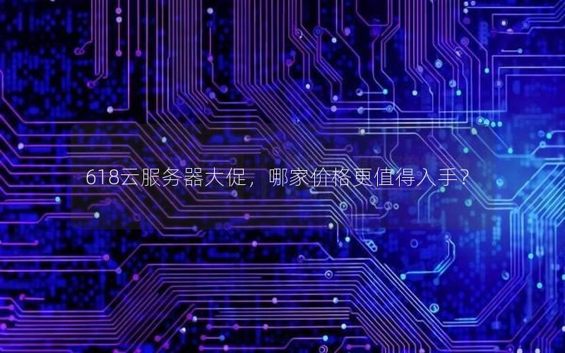 618云服务器大促，哪家价格更值得入手？