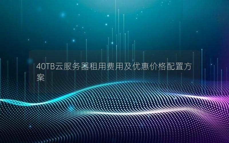 40TB云服务器租用费用及优惠价格配置方案