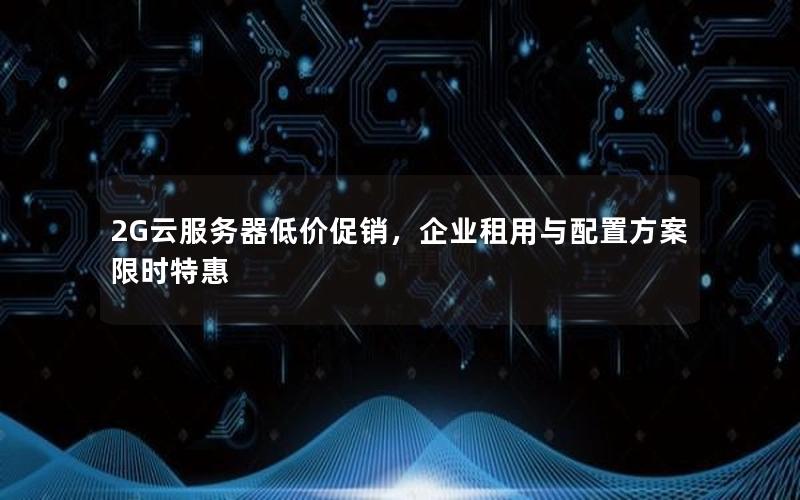 2G云服务器低价促销，企业租用与配置方案限时特惠
