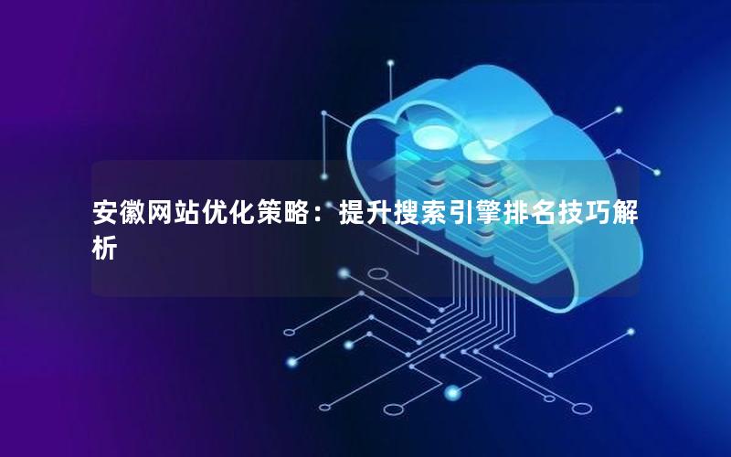安徽网站优化策略：提升搜索引擎排名技巧解析