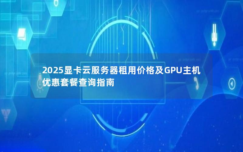 2025显卡云服务器租用价格及GPU主机优惠套餐查询指南
