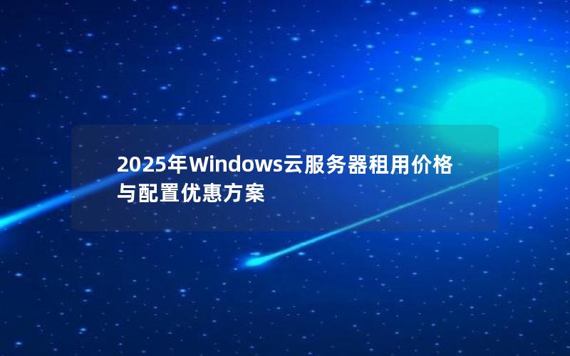2025年Windows云服务器租用价格与配置优惠方案
