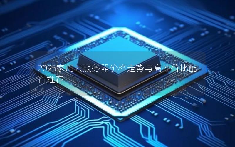 2025家用云服务器价格走势与高性价比配置推荐