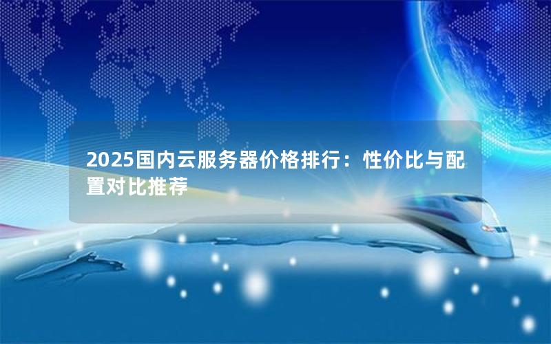 2025国内云服务器价格排行：性价比与配置对比推荐